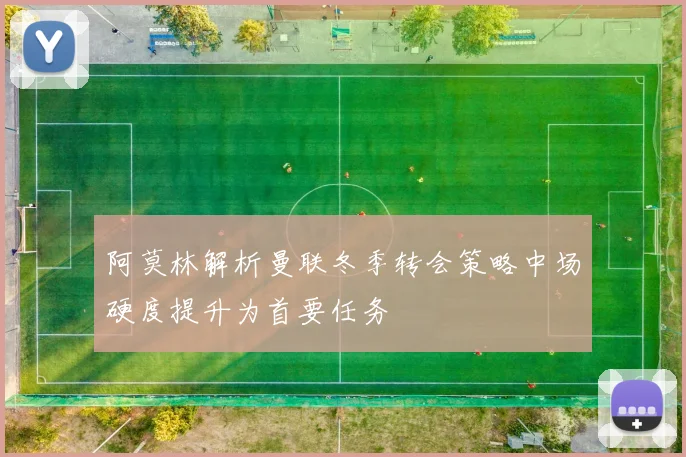 阿莫林解析曼联冬季转会策略中场硬度提升为首要任务