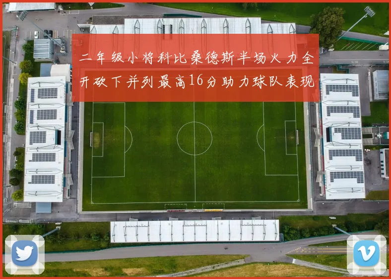 二年级小将科比桑德斯半场火力全开砍下并列最高16分助力球队表现出色