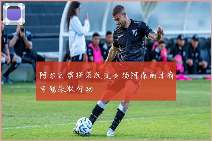 阿尔瓦雷斯若改变立场阿森纳才有可能采取行动